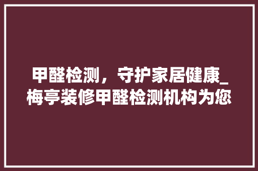 甲醛检测，守护家居健康_梅亭装修甲醛检测机构为您保驾护航 施工技术