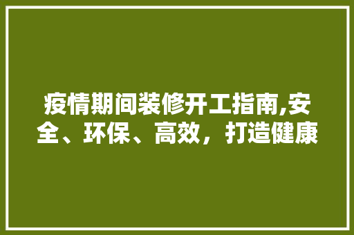 疫情期间装修开工指南,安全、环保、高效，打造健康家居环境