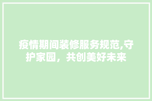 疫情期间装修服务规范,守护家园，共创美好未来