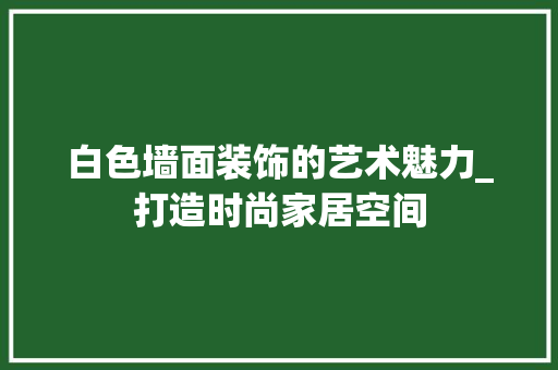 白色墙面装饰的艺术魅力_打造时尚家居空间 公共建筑设计
