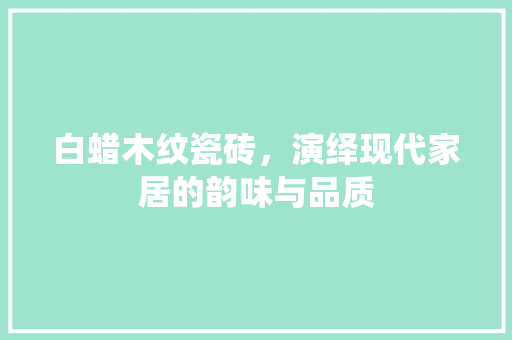 白蜡木纹瓷砖，演绎现代家居的韵味与品质 材料设备