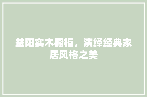 益阳实木橱柜，演绎经典家居风格之美 公共建筑设计