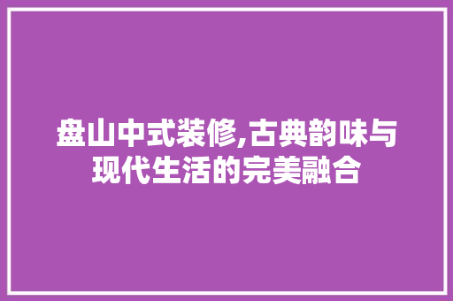 盘山中式装修,古典韵味与现代生活的完美融合 常见问题
