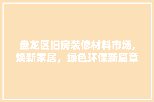 盘龙区旧房装修材料市场,焕新家居，绿色环保新篇章 常见问题