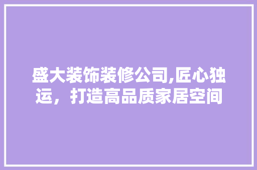 盛大装饰装修公司,匠心独运，打造高品质家居空间 公共建筑设计