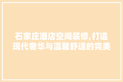 石家庄酒店空间装修,打造现代奢华与温馨舒适的完美融合 常用建材