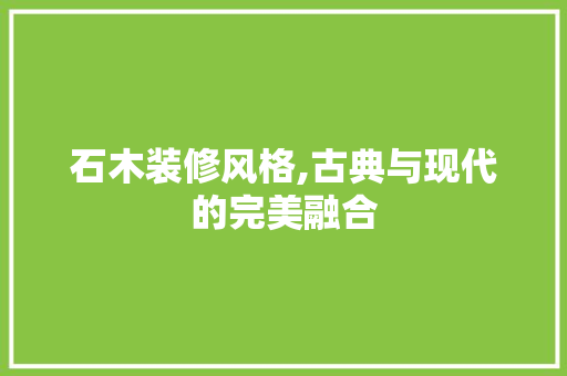 石木装修风格,古典与现代的完美融合 知识问答