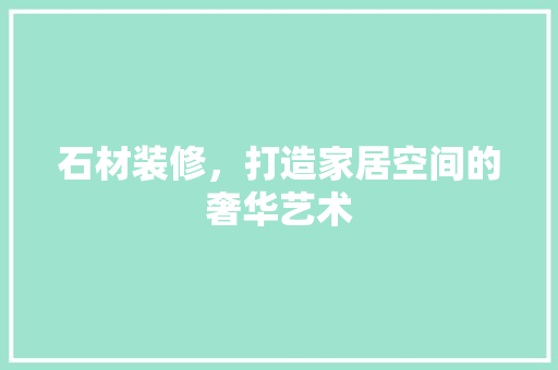 石材装修，打造家居空间的奢华艺术 生态建筑设计