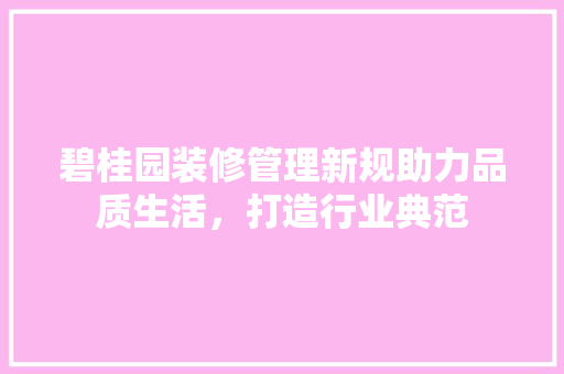 碧桂园装修管理新规助力品质生活，打造行业典范 施工工艺