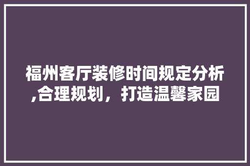 福州客厅装修时间规定分析,合理规划，打造温馨家园