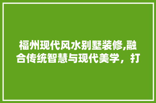 福州现代风水别墅装修,融合传统智慧与现代美学，打造宜居空间 住宅建筑设计