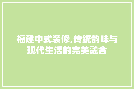 福建中式装修,传统韵味与现代生活的完美融合 工艺流程