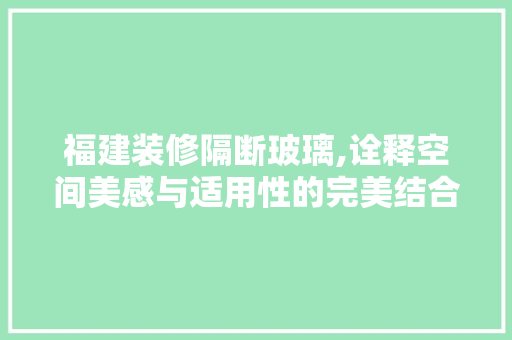 福建装修隔断玻璃,诠释空间美感与适用性的完美结合 住宅建筑设计