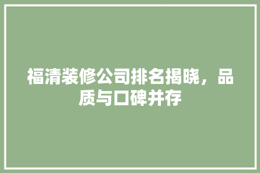 福清装修公司排名揭晓，品质与口碑并存
