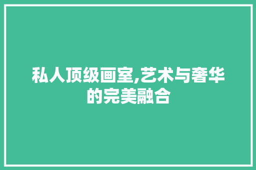 私人顶级画室,艺术与奢华的完美融合 建筑设计