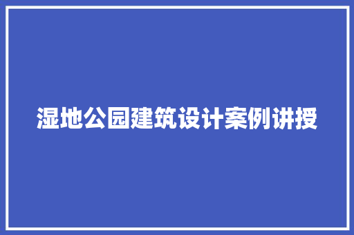 湿地公园建筑设计案例讲授 常见问题