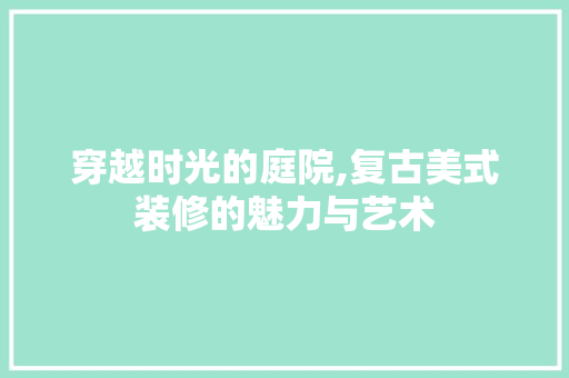 穿越时光的庭院,复古美式装修的魅力与艺术 施工技术