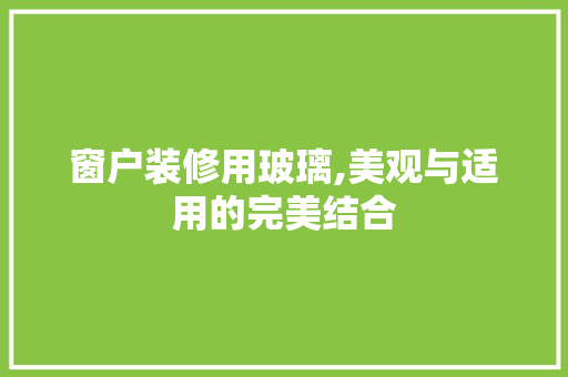 窗户装修用玻璃,美观与适用的完美结合 常用建材