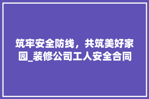 筑牢安全防线，共筑美好家园_装修公司工人安全合同解读 建筑法规