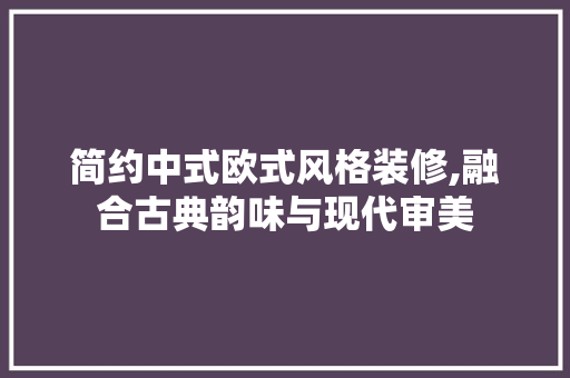 简约中式欧式风格装修,融合古典韵味与现代审美 施工管理