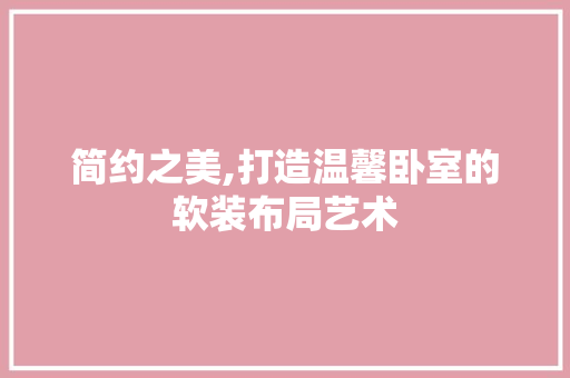 简约之美,打造温馨卧室的软装布局艺术 施工管理