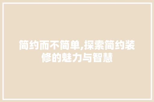 简约而不简单,探索简约装修的魅力与智慧 知识问答