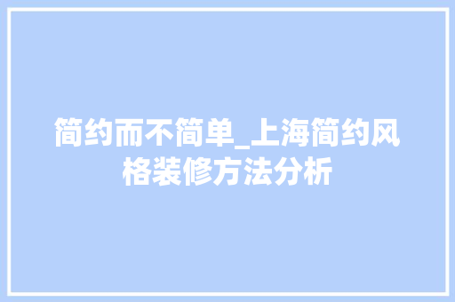 简约而不简单_上海简约风格装修方法分析 工艺流程