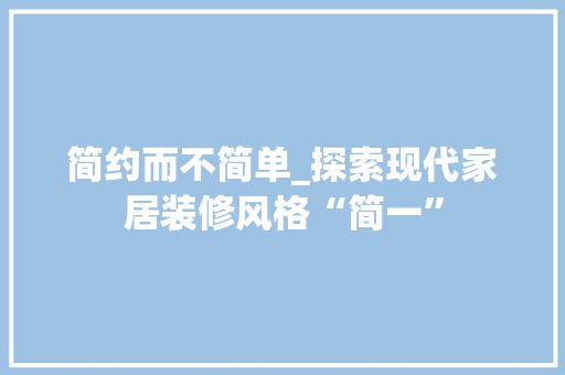 简约而不简单_探索现代家居装修风格“简一” 知识问答
