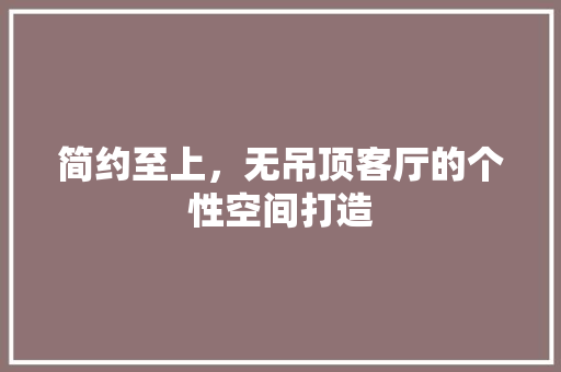 简约至上，无吊顶客厅的个性空间打造 新型材料