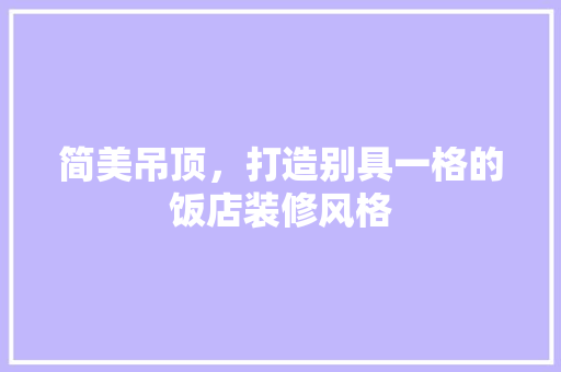 简美吊顶，打造别具一格的饭店装修风格 常见问题