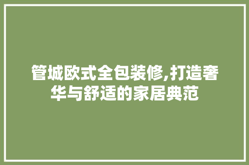 管城欧式全包装修,打造奢华与舒适的家居典范 生态建筑设计