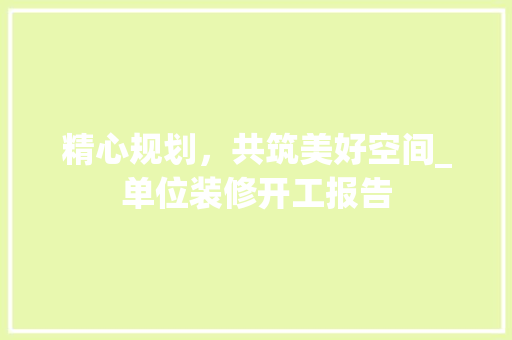 精心规划，共筑美好空间_单位装修开工报告 建筑设计