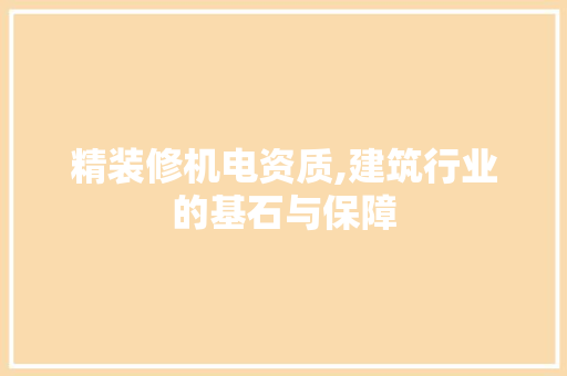 精装修机电资质,建筑行业的基石与保障