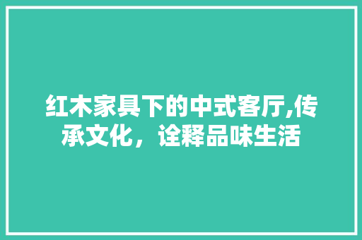 红木家具下的中式客厅,传承文化，诠释品味生活