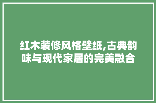 红木装修风格壁纸,古典韵味与现代家居的完美融合 新型材料
