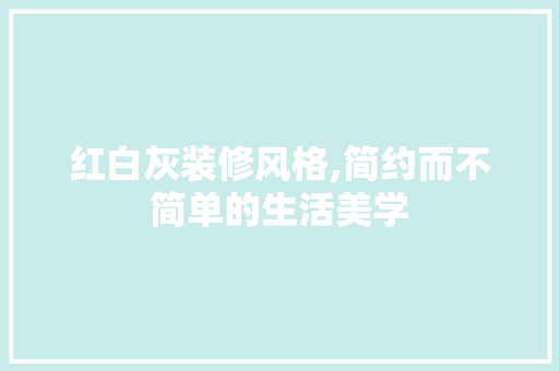 红白灰装修风格,简约而不简单的生活美学 施工管理