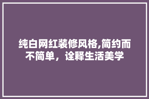 纯白网红装修风格,简约而不简单，诠释生活美学 住宅建筑设计