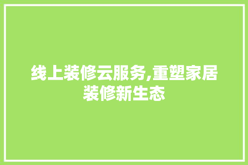 线上装修云服务,重塑家居装修新生态