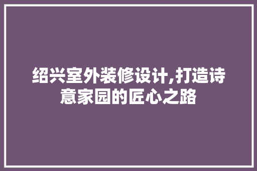 绍兴室外装修设计,打造诗意家园的匠心之路 施工工艺