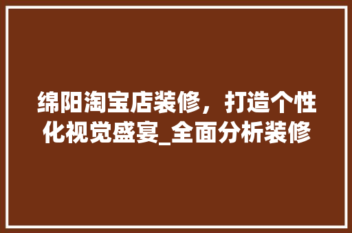 绵阳淘宝店装修，打造个性化视觉盛宴_全面分析装修报价与步骤