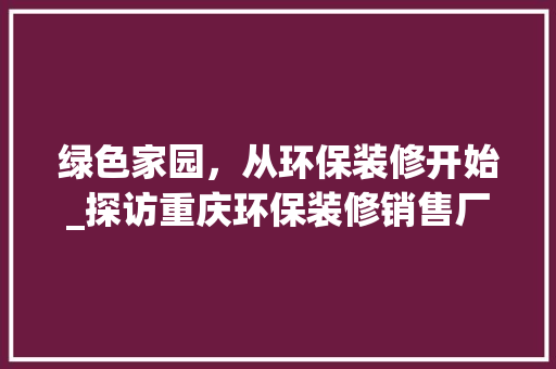 绿色家园，从环保装修开始_探访重庆环保装修销售厂家 新型材料