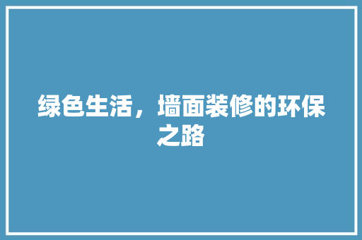 绿色生活，墙面装修的环保之路 施工管理