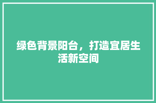 绿色背景阳台，打造宜居生活新空间 施工管理