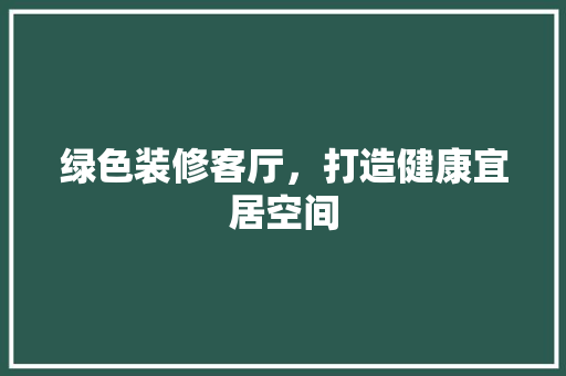 绿色装修客厅，打造健康宜居空间 建筑设计