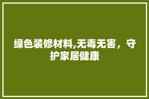绿色装修材料,无毒无害，守护家居健康 新型材料