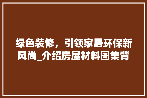绿色装修，引领家居环保新风尚_介绍房屋材料图集背后的环保秘密 公共建筑设计