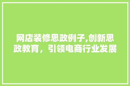 网店装修思政例子,创新思政教育，引领电商行业发展 常见问题