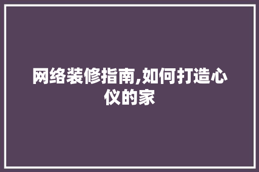 网络装修指南,如何打造心仪的家 常见问题