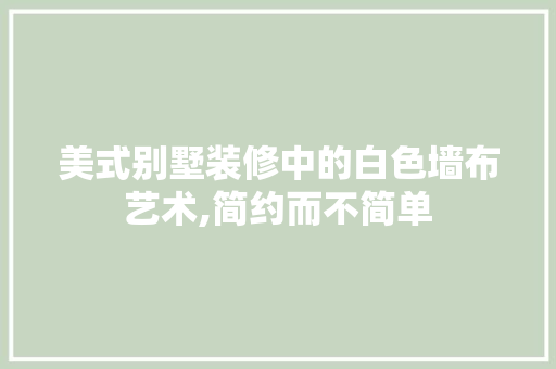 美式别墅装修中的白色墙布艺术,简约而不简单 材料设备