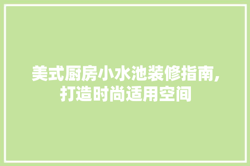 美式厨房小水池装修指南,打造时尚适用空间